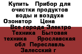 Купить : Прибор для очистки продуктов,воды и воздуха.Озонатор  › Цена ­ 26 625 - Все города Электро-Техника » Бытовая техника   . Ярославская обл.,Переславль-Залесский г.